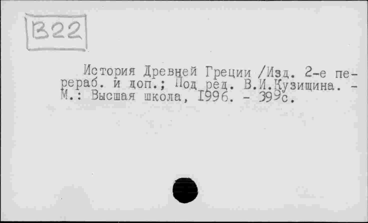 ﻿В22
История Древней Греции /Изд. 2-е пе-'ерао. й доп.; Под ред. В.И.Кузищина. -.: Высшая школа, 1996. - 39^с.